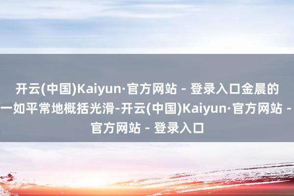 开云(中国)Kaiyun·官方网站 - 登录入口金晨的肌肤景色一如平常地概括光滑-开云(中国)Kaiyun·官方网站 - 登录入口