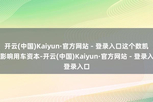 开云(中国)Kaiyun·官方网站 - 登录入口这个数凯旋影响用车资本-开云(中国)Kaiyun·官方网站 - 登录入口