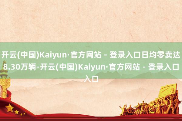 开云(中国)Kaiyun·官方网站 - 登录入口日均零卖达8.30万辆-开云(中国)Kaiyun·官方网站 - 登录入口