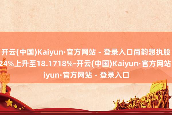 开云(中国)Kaiyun·官方网站 - 登录入口尚韵想执股比例由6.124%上升至18.1718%-开云(中国)Kaiyun·官方网站 - 登录入口