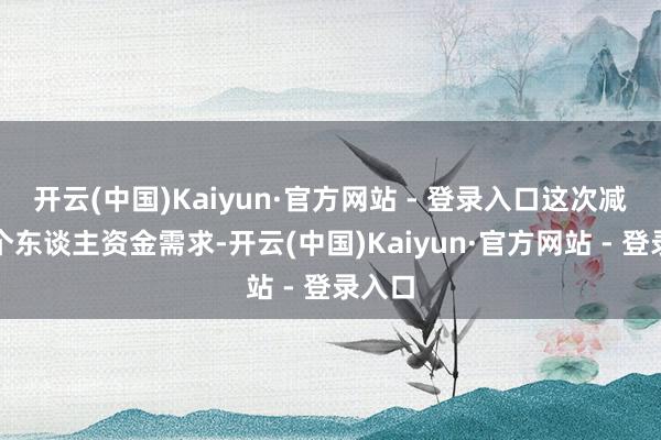 开云(中国)Kaiyun·官方网站 - 登录入口这次减握因个东谈主资金需求-开云(中国)Kaiyun·官方网站 - 登录入口