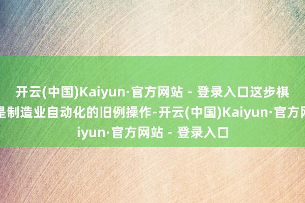 开云(中国)Kaiyun·官方网站 - 登录入口这步棋在那时看来像是制造业自动化的旧例操作-开云(中国)Kaiyun·官方网站 - 登录入口
