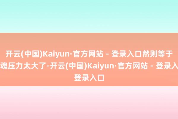 开云(中国)Kaiyun·官方网站 - 登录入口然则等于龙魂压力太大了-开云(中国)Kaiyun·官方网站 - 登录入口