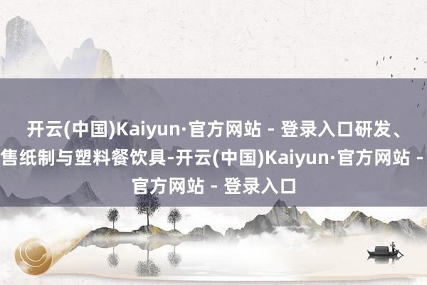 开云(中国)Kaiyun·官方网站 - 登录入口研发、分娩和销售纸制与塑料餐饮具-开云(中国)Kaiyun·官方网站 - 登录入口