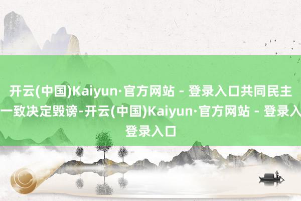 开云(中国)Kaiyun·官方网站 - 登录入口共同民主党一致决定毁谤-开云(中国)Kaiyun·官方网站 - 登录入口
