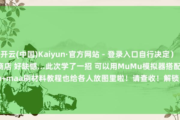 开云(中国)Kaiyun·官方网站 - 登录入口自行决定) 前次没搬空商店 好缺憾...此次学了一招 可以用MuMu模拟器搭配Maa玩粥MuMu+maa刷材料教程也给各人放图里啦!请查收!解锁电脑大屏体验 还能世俗肝行径 搬空商店~ #明日方舟#-开云(中国)Kaiyun·官方网站 - 登录入口