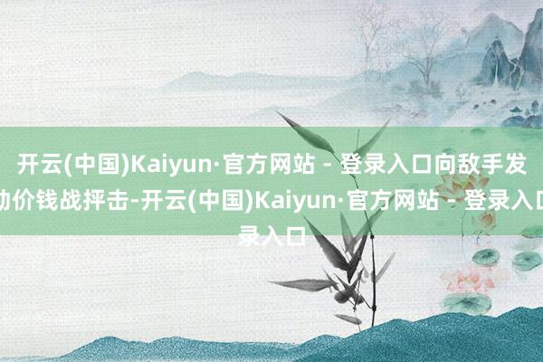 开云(中国)Kaiyun·官方网站 - 登录入口向敌手发动价钱战抨击-开云(中国)Kaiyun·官方网站 - 登录入口