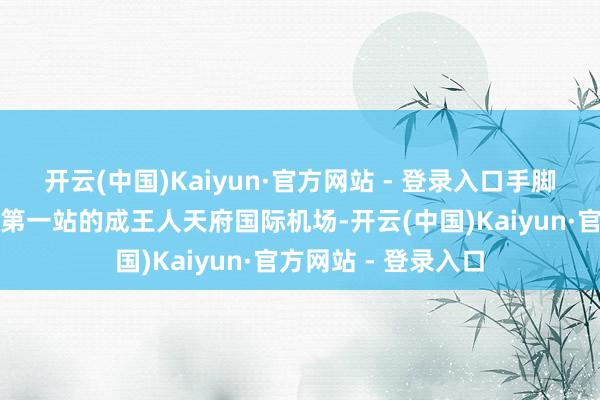 开云(中国)Kaiyun·官方网站 - 登录入口手脚搭客们落地成王人第一站的成王人天府国际机场-开云(中国)Kaiyun·官方网站 - 登录入口