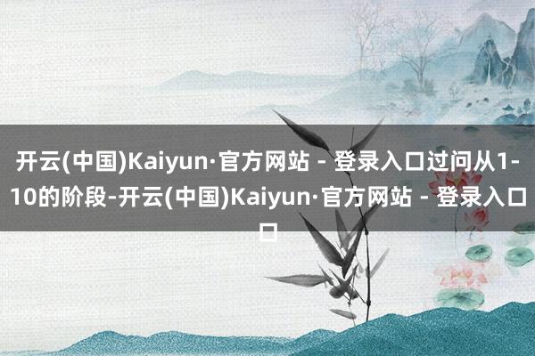 开云(中国)Kaiyun·官方网站 - 登录入口过问从1-10的阶段-开云(中国)Kaiyun·官方网站 - 登录入口