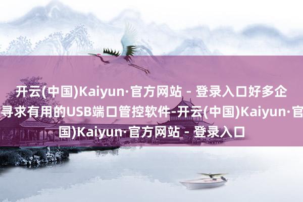 开云(中国)Kaiyun·官方网站 - 登录入口好多企业和个东谈主都在寻求有用的USB端口管控软件-开云(中国)Kaiyun·官方网站 - 登录入口