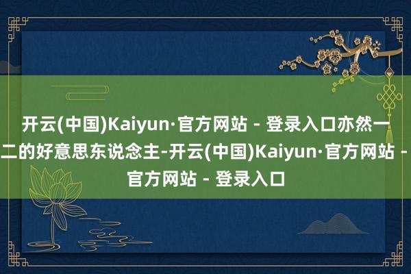 开云(中国)Kaiyun·官方网站 - 登录入口亦然一个唯一无二的好意思东说念主-开云(中国)Kaiyun·官方网站 - 登录入口