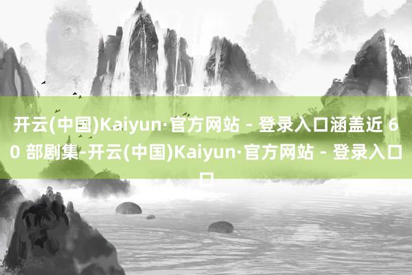 开云(中国)Kaiyun·官方网站 - 登录入口涵盖近 60 部剧集-开云(中国)Kaiyun·官方网站 - 登录入口