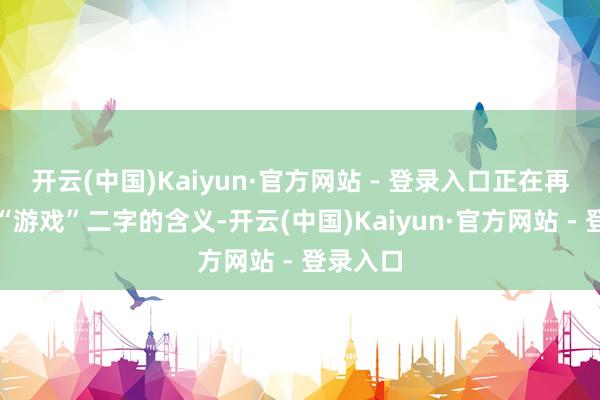 开云(中国)Kaiyun·官方网站 - 登录入口正在再行界说“游戏”二字的含义-开云(中国)Kaiyun·官方网站 - 登录入口