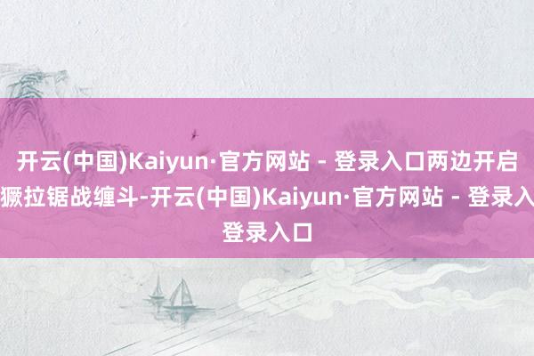 开云(中国)Kaiyun·官方网站 - 登录入口两边开启猖獗拉锯战缠斗-开云(中国)Kaiyun·官方网站 - 登录入口