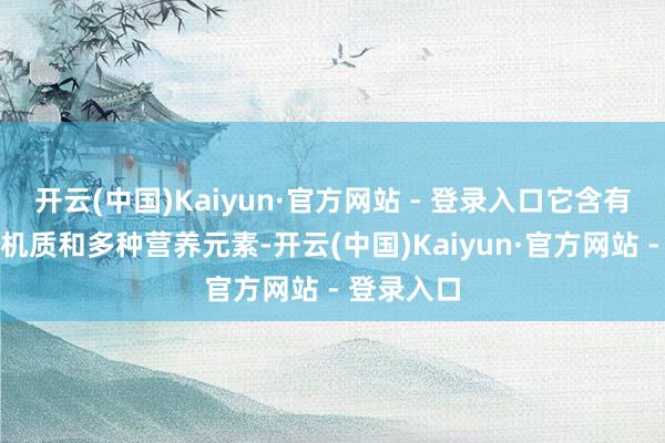 开云(中国)Kaiyun·官方网站 - 登录入口它含有丰富的有机质和多种营养元素-开云(中国)Kaiyun·官方网站 - 登录入口