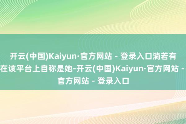 开云(中国)Kaiyun·官方网站 - 登录入口淌若有东说念主在该平台上自称是她-开云(中国)Kaiyun·官方网站 - 登录入口