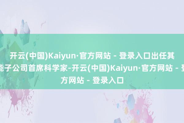 开云(中国)Kaiyun·官方网站 - 登录入口出任其具身智能子公司首席科学家-开云(中国)Kaiyun·官方网站 - 登录入口