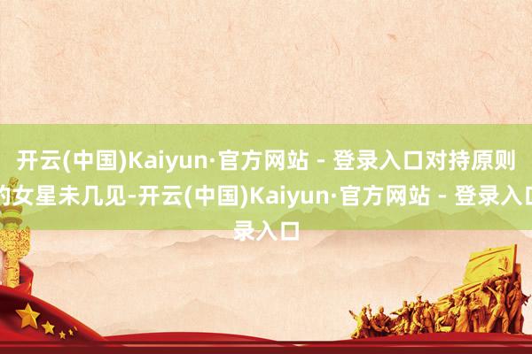 开云(中国)Kaiyun·官方网站 - 登录入口对持原则的女星未几见-开云(中国)Kaiyun·官方网站 - 登录入口