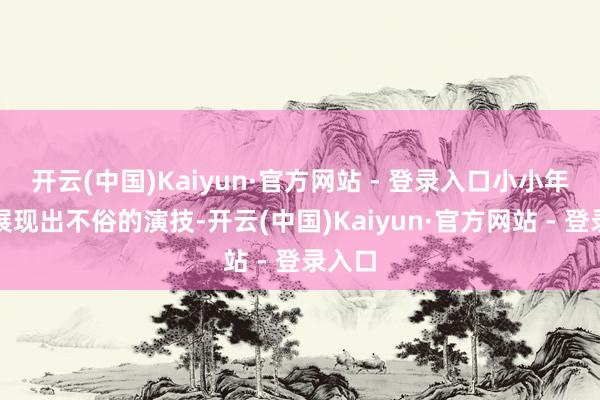 开云(中国)Kaiyun·官方网站 - 登录入口小小年事就展现出不俗的演技-开云(中国)Kaiyun·官方网站 - 登录入口