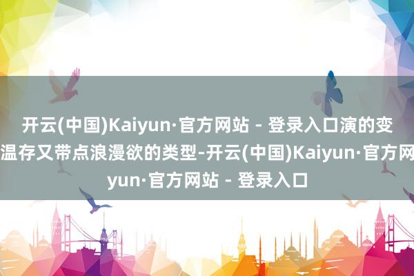开云(中国)Kaiyun·官方网站 - 登录入口演的变装也常是那种温存又带点浪漫欲的类型-开云(中国)Kaiyun·官方网站 - 登录入口