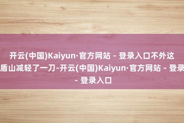 开云(中国)Kaiyun·官方网站 - 登录入口不外这赛季盾山减轻了一刀-开云(中国)Kaiyun·官方网站 - 登录入口