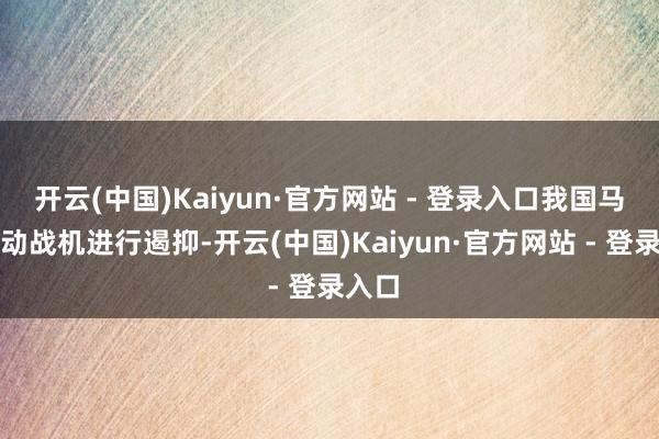 开云(中国)Kaiyun·官方网站 - 登录入口我国马上搬动战机进行遏抑-开云(中国)Kaiyun·官方网站 - 登录入口
