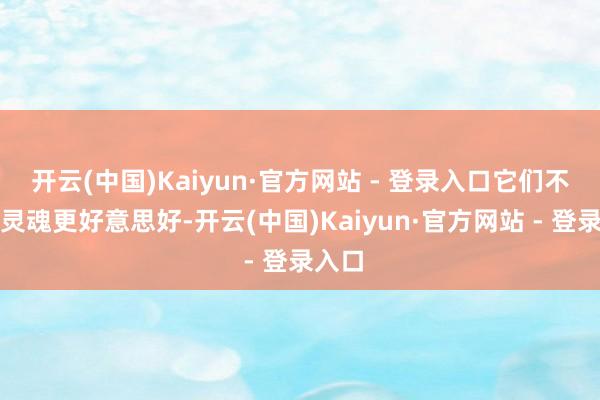 开云(中国)Kaiyun·官方网站 - 登录入口它们不仅使灵魂更好意思好-开云(中国)Kaiyun·官方网站 - 登录入口