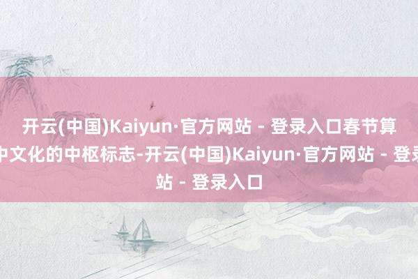 开云(中国)Kaiyun·官方网站 - 登录入口春节算作中中文化的中枢标志-开云(中国)Kaiyun·官方网站 - 登录入口