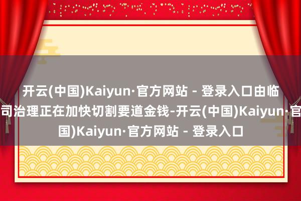 开云(中国)Kaiyun·官方网站 - 登录入口由临时料理层主导的公司治理正在加快切割要道金钱-开云(中国)Kaiyun·官方网站 - 登录入口