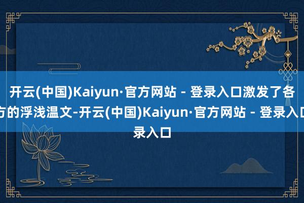 开云(中国)Kaiyun·官方网站 - 登录入口激发了各方的浮浅温文-开云(中国)Kaiyun·官方网站 - 登录入口