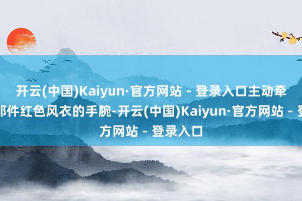 开云(中国)Kaiyun·官方网站 - 登录入口主动牵起董洁那件红色风衣的手腕-开云(中国)Kaiyun·官方网站 - 登录入口