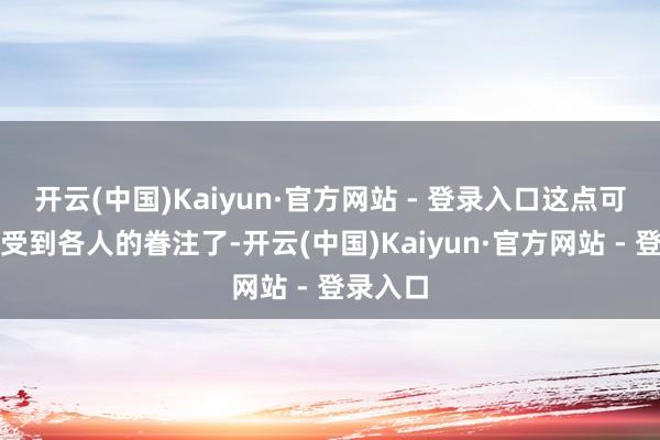 开云(中国)Kaiyun·官方网站 - 登录入口这点可就荒谬受到各人的眷注了-开云(中国)Kaiyun·官方网站 - 登录入口