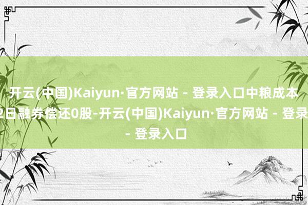 开云(中国)Kaiyun·官方网站 - 登录入口中粮成本1月2日融券偿还0股-开云(中国)Kaiyun·官方网站 - 登录入口