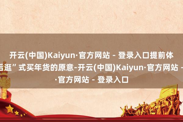 开云(中国)Kaiyun·官方网站 - 登录入口提前体验“先团后逛”式买年货的原意-开云(中国)Kaiyun·官方网站 - 登录入口