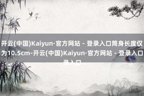 开云(中国)Kaiyun·官方网站 - 登录入口筒身长度仅为10.5cm-开云(中国)Kaiyun·官方网站 - 登录入口