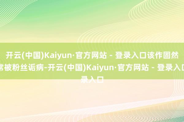 开云(中国)Kaiyun·官方网站 - 登录入口该作固然常被粉丝诟病-开云(中国)Kaiyun·官方网站 - 登录入口