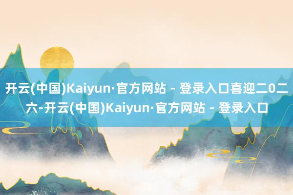 开云(中国)Kaiyun·官方网站 - 登录入口喜迎二0二六-开云(中国)Kaiyun·官方网站 - 登录入口