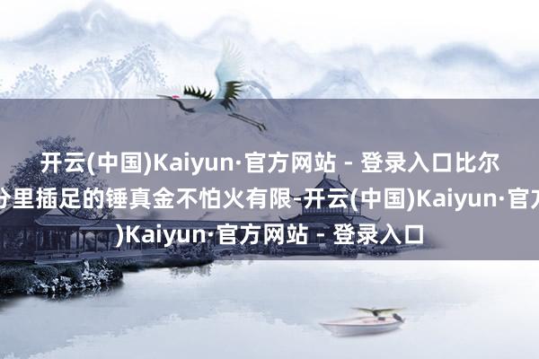 开云(中国)Kaiyun·官方网站 - 登录入口比尔在本周剩下的时分里插足的锤真金不怕火有限-开云(中国)Kaiyun·官方网站 - 登录入口