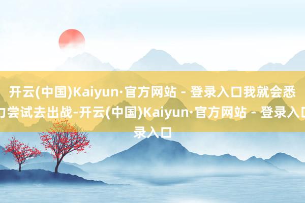 开云(中国)Kaiyun·官方网站 - 登录入口我就会悉力尝试去出战-开云(中国)Kaiyun·官方网站 - 登录入口