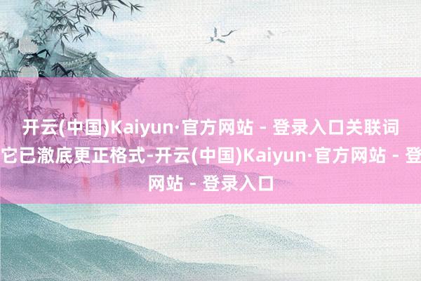 开云(中国)Kaiyun·官方网站 - 登录入口关联词此时的它已澈底更正格式-开云(中国)Kaiyun·官方网站 - 登录入口