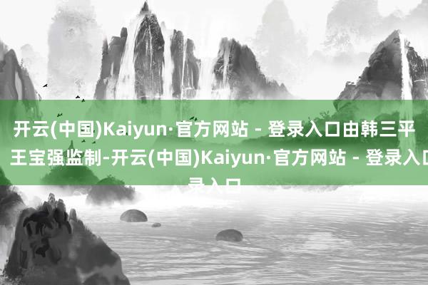 开云(中国)Kaiyun·官方网站 - 登录入口由韩三平、王宝强监制-开云(中国)Kaiyun·官方网站 - 登录入口