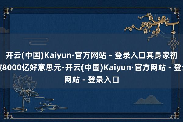 开云(中国)Kaiyun·官方网站 - 登录入口其身家初次打破8000亿好意思元-开云(中国)Kaiyun·官方网站 - 登录入口