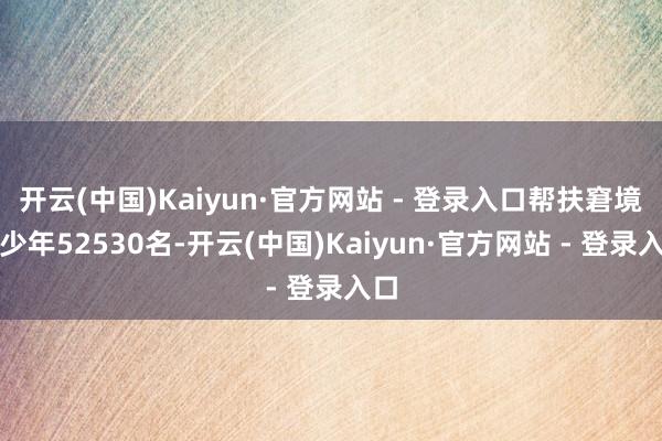 开云(中国)Kaiyun·官方网站 - 登录入口帮扶窘境青少年52530名-开云(中国)Kaiyun·官方网站 - 登录入口