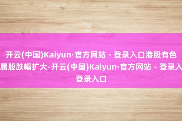 开云(中国)Kaiyun·官方网站 - 登录入口港股有色金属股跌幅扩大-开云(中国)Kaiyun·官方网站 - 登录入口