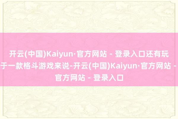 开云(中国)Kaiyun·官方网站 - 登录入口还有玩家牢骚关于一款格斗游戏来说-开云(中国)Kaiyun·官方网站 - 登录入口
