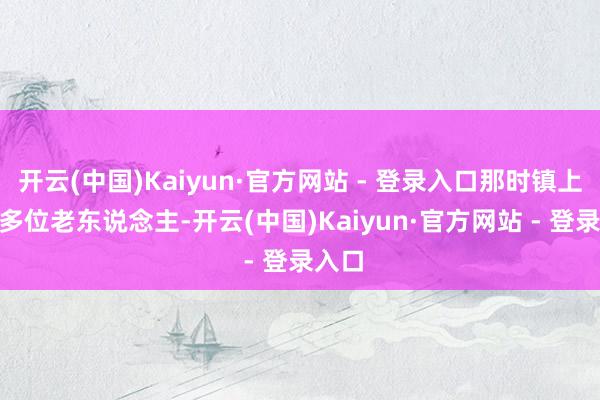 开云(中国)Kaiyun·官方网站 - 登录入口那时镇上650多位老东说念主-开云(中国)Kaiyun·官方网站 - 登录入口