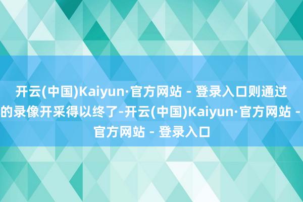 开云(中国)Kaiyun·官方网站 - 登录入口则通过田间架设的录像开采得以终了-开云(中国)Kaiyun·官方网站 - 登录入口