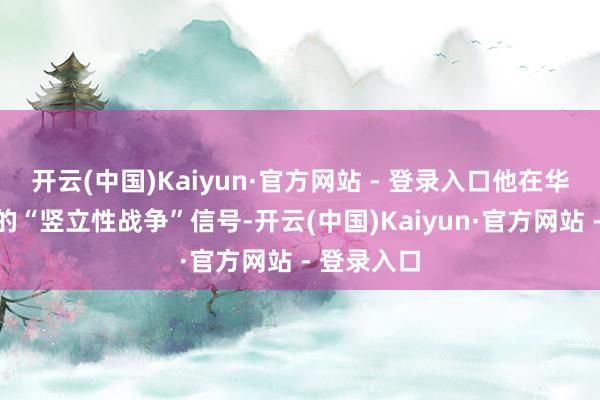 开云(中国)Kaiyun·官方网站 - 登录入口他在华技能开释的“竖立性战争”信号-开云(中国)Kaiyun·官方网站 - 登录入口