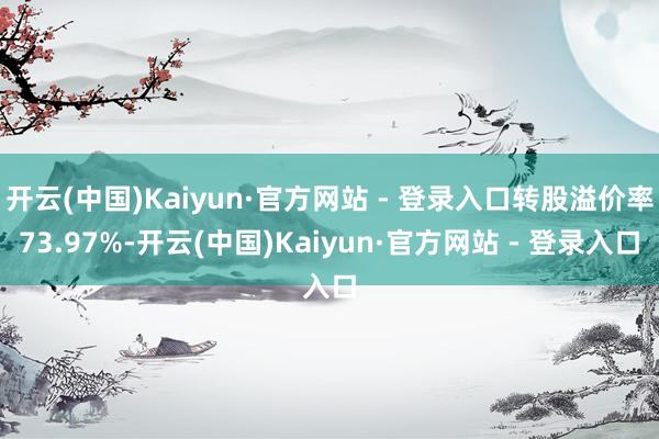 开云(中国)Kaiyun·官方网站 - 登录入口转股溢价率73.97%-开云(中国)Kaiyun·官方网站 - 登录入口