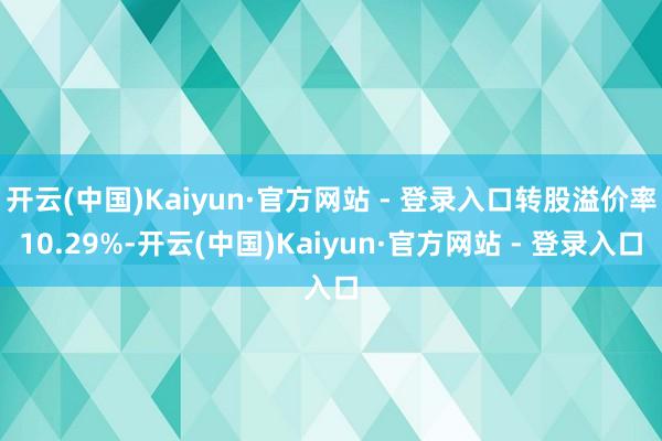 开云(中国)Kaiyun·官方网站 - 登录入口转股溢价率10.29%-开云(中国)Kaiyun·官方网站 - 登录入口
